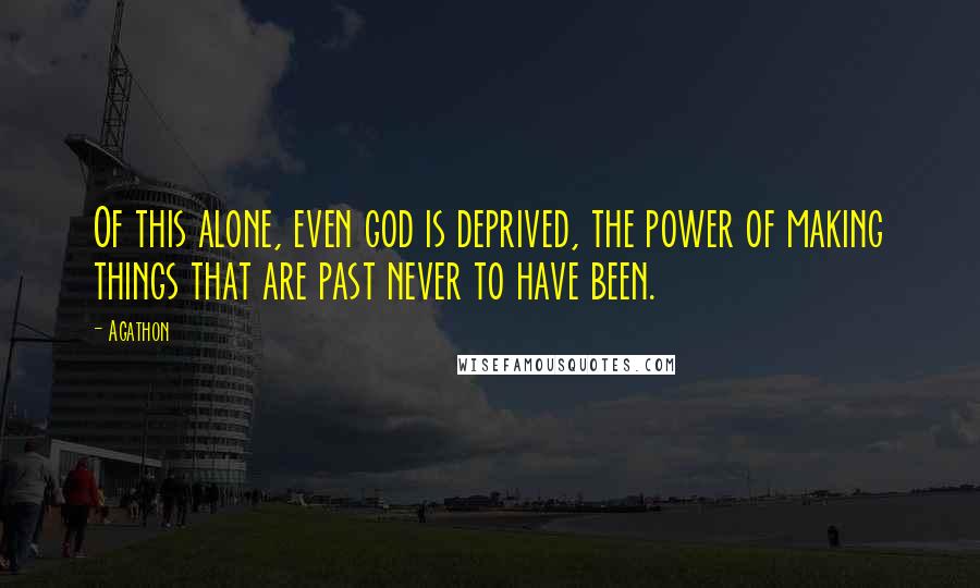 Agathon Quotes: Of this alone, even god is deprived, the power of making things that are past never to have been.