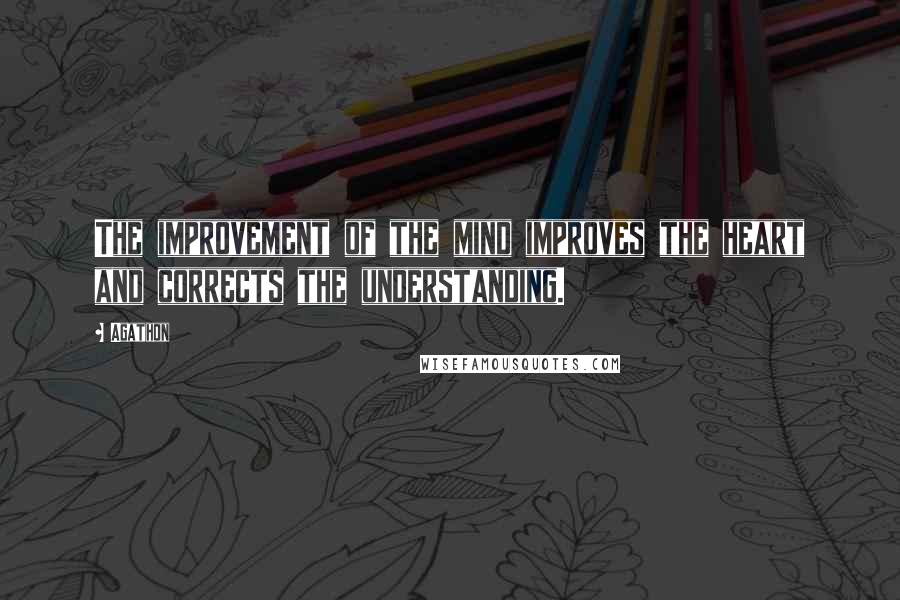 Agathon Quotes: The improvement of the mind improves the heart and corrects the understanding.
