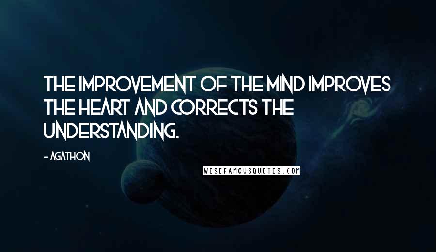 Agathon Quotes: The improvement of the mind improves the heart and corrects the understanding.
