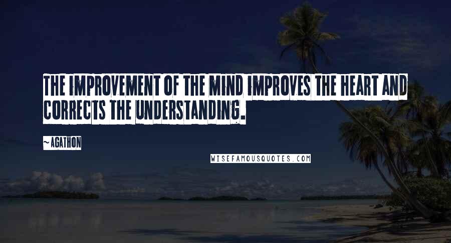 Agathon Quotes: The improvement of the mind improves the heart and corrects the understanding.