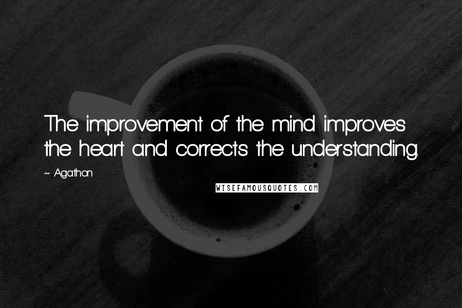 Agathon Quotes: The improvement of the mind improves the heart and corrects the understanding.