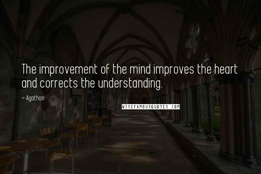 Agathon Quotes: The improvement of the mind improves the heart and corrects the understanding.