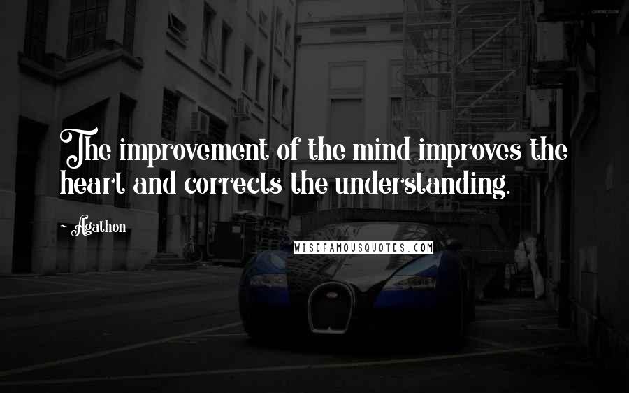 Agathon Quotes: The improvement of the mind improves the heart and corrects the understanding.