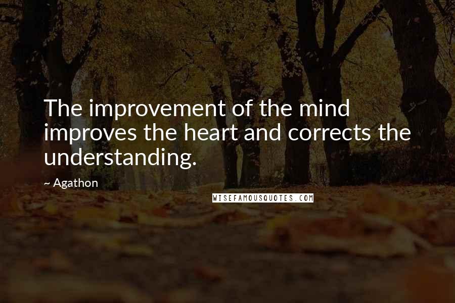 Agathon Quotes: The improvement of the mind improves the heart and corrects the understanding.