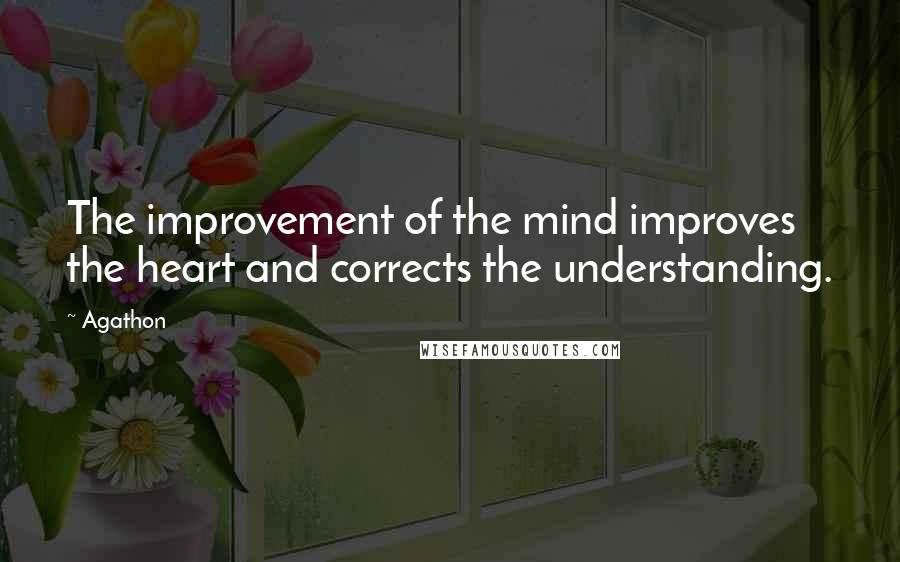 Agathon Quotes: The improvement of the mind improves the heart and corrects the understanding.
