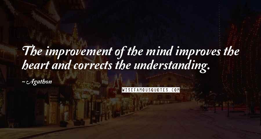 Agathon Quotes: The improvement of the mind improves the heart and corrects the understanding.