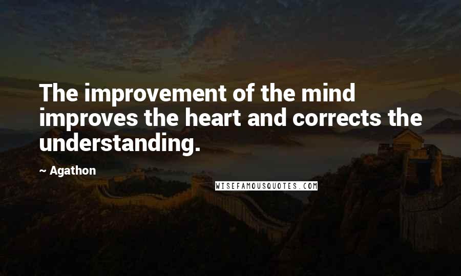 Agathon Quotes: The improvement of the mind improves the heart and corrects the understanding.