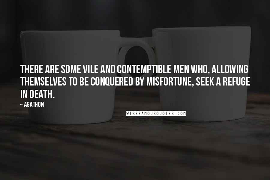 Agathon Quotes: There are some vile and contemptible men who, allowing themselves to be conquered by misfortune, seek a refuge in death.