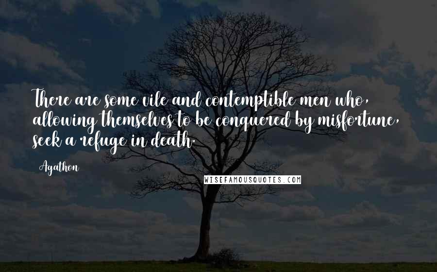 Agathon Quotes: There are some vile and contemptible men who, allowing themselves to be conquered by misfortune, seek a refuge in death.