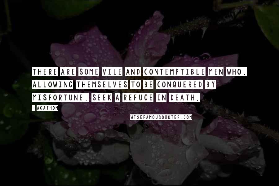 Agathon Quotes: There are some vile and contemptible men who, allowing themselves to be conquered by misfortune, seek a refuge in death.