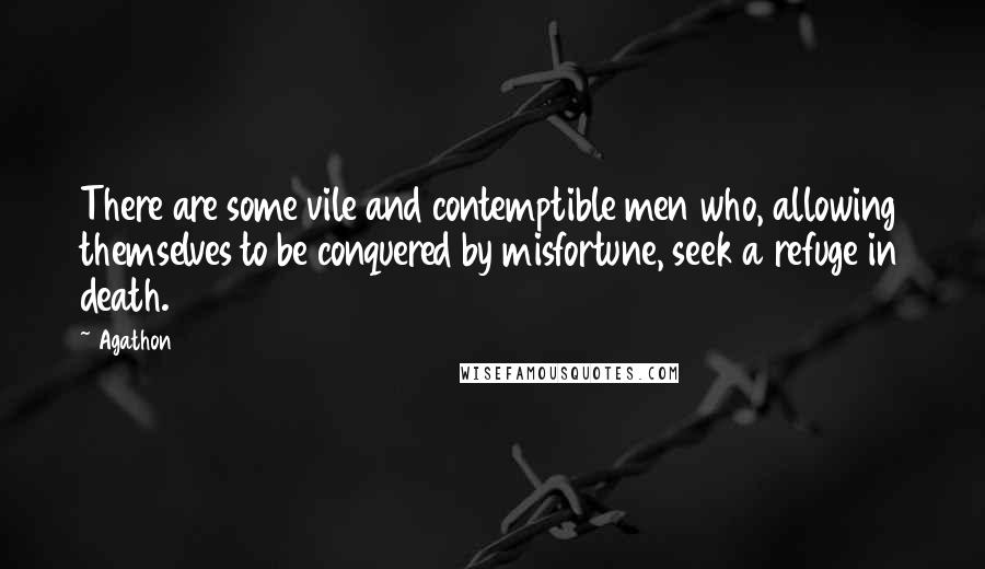 Agathon Quotes: There are some vile and contemptible men who, allowing themselves to be conquered by misfortune, seek a refuge in death.