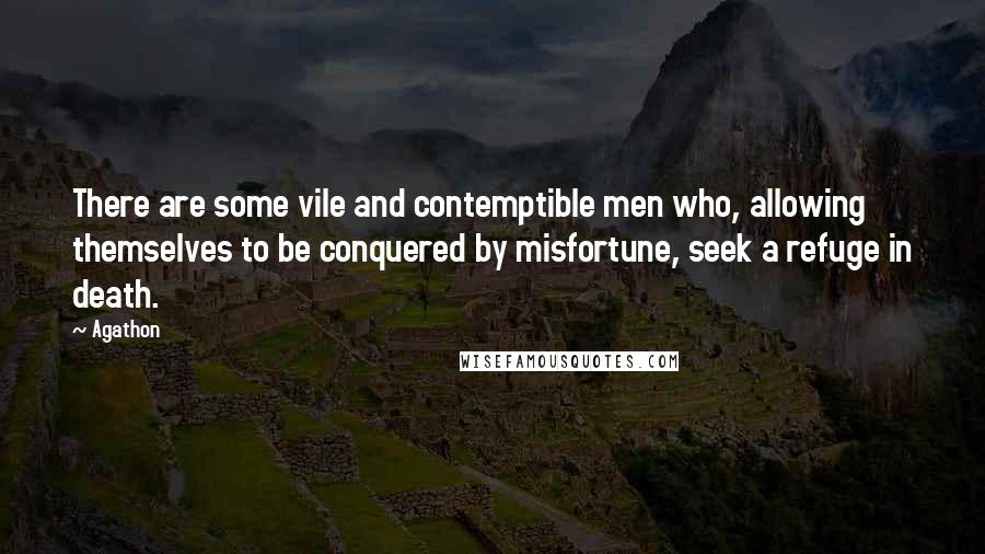 Agathon Quotes: There are some vile and contemptible men who, allowing themselves to be conquered by misfortune, seek a refuge in death.