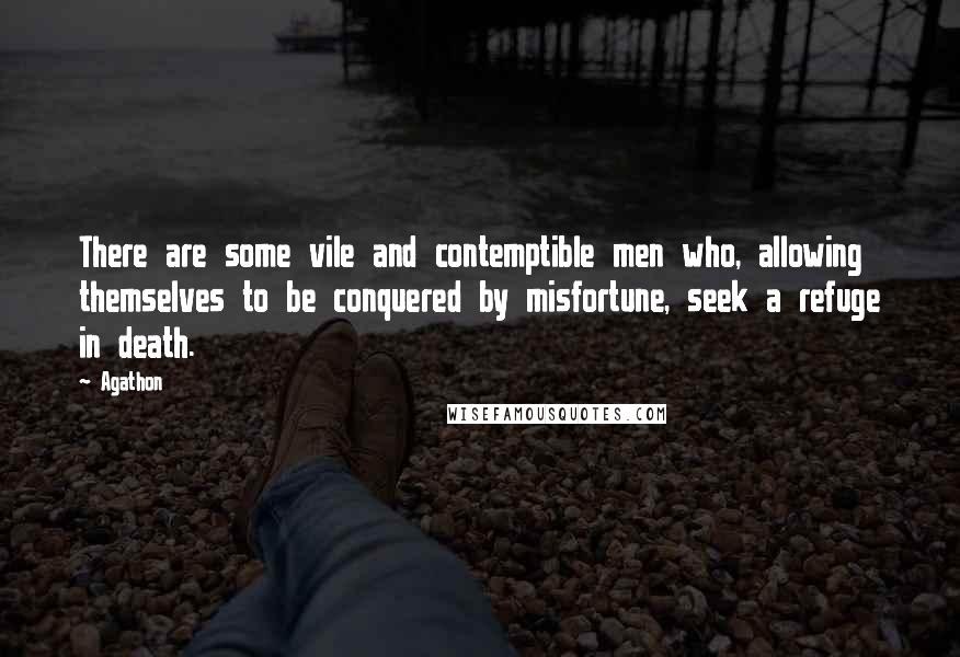 Agathon Quotes: There are some vile and contemptible men who, allowing themselves to be conquered by misfortune, seek a refuge in death.