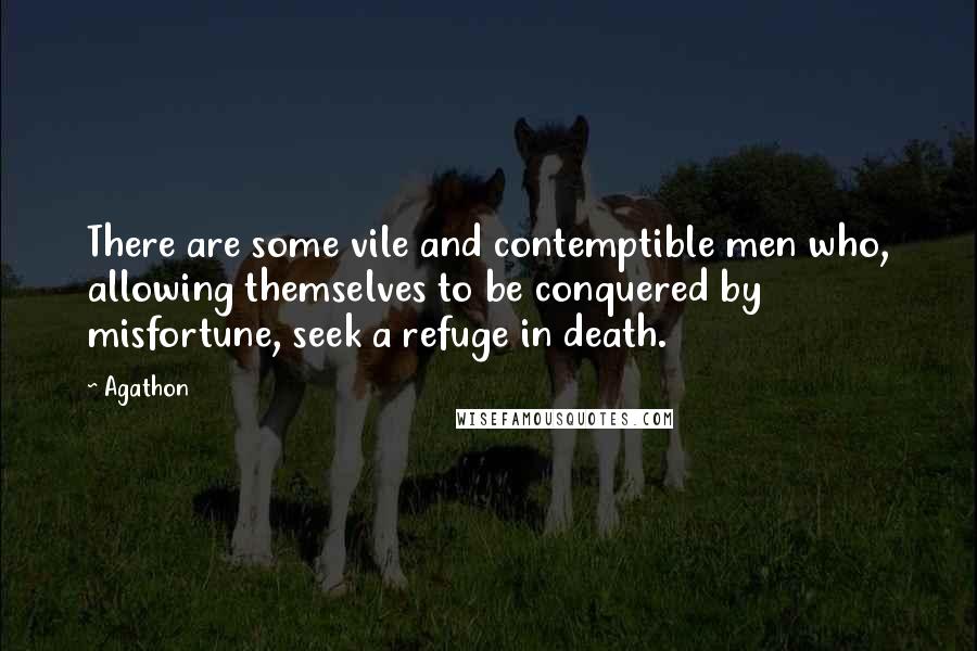 Agathon Quotes: There are some vile and contemptible men who, allowing themselves to be conquered by misfortune, seek a refuge in death.