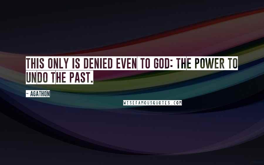 Agathon Quotes: This only is denied even to God: the power to undo the past.