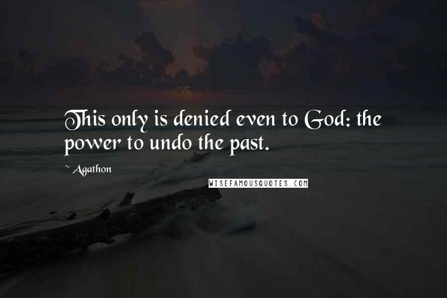 Agathon Quotes: This only is denied even to God: the power to undo the past.