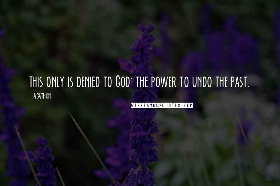 Agathon Quotes: This only is denied to God: the power to undo the past.