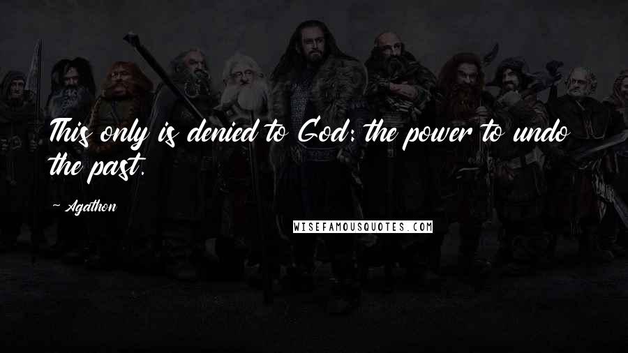 Agathon Quotes: This only is denied to God: the power to undo the past.