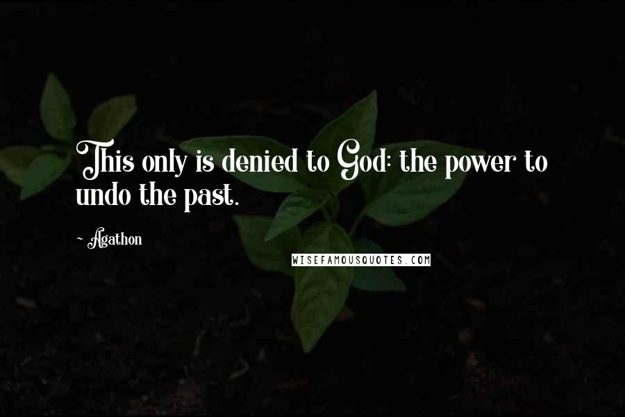 Agathon Quotes: This only is denied to God: the power to undo the past.