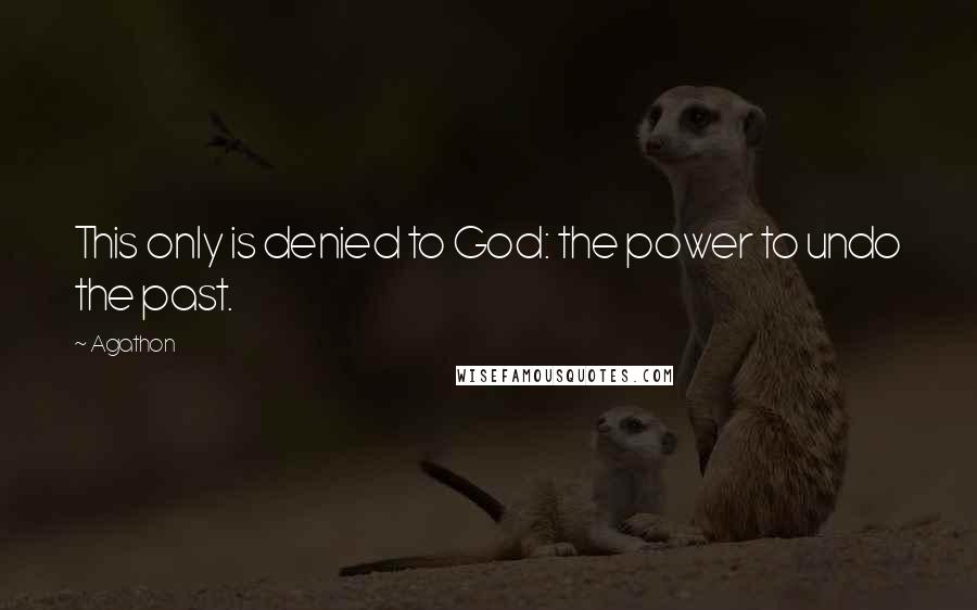 Agathon Quotes: This only is denied to God: the power to undo the past.