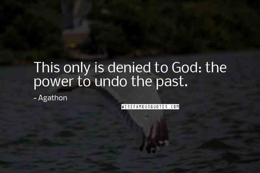 Agathon Quotes: This only is denied to God: the power to undo the past.