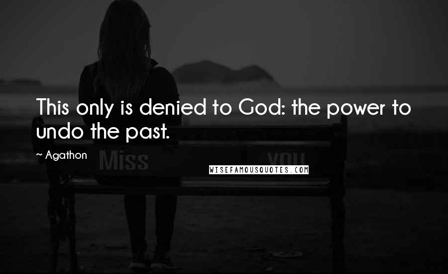 Agathon Quotes: This only is denied to God: the power to undo the past.