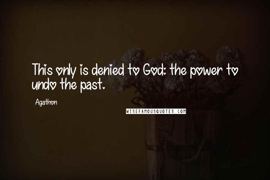 Agathon Quotes: This only is denied to God: the power to undo the past.