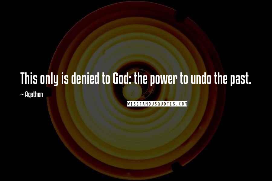 Agathon Quotes: This only is denied to God: the power to undo the past.