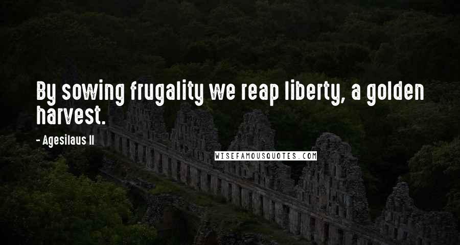 Agesilaus II Quotes: By sowing frugality we reap liberty, a golden harvest.
