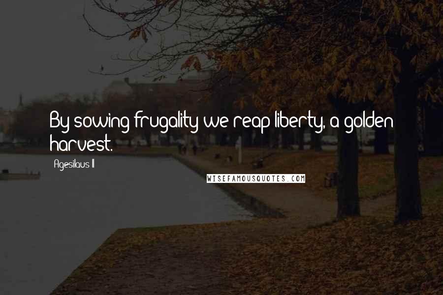 Agesilaus II Quotes: By sowing frugality we reap liberty, a golden harvest.
