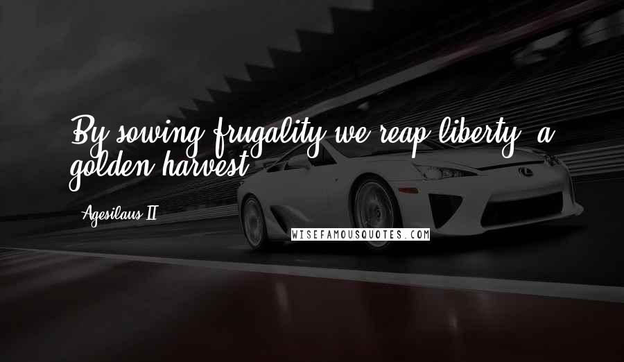 Agesilaus II Quotes: By sowing frugality we reap liberty, a golden harvest.