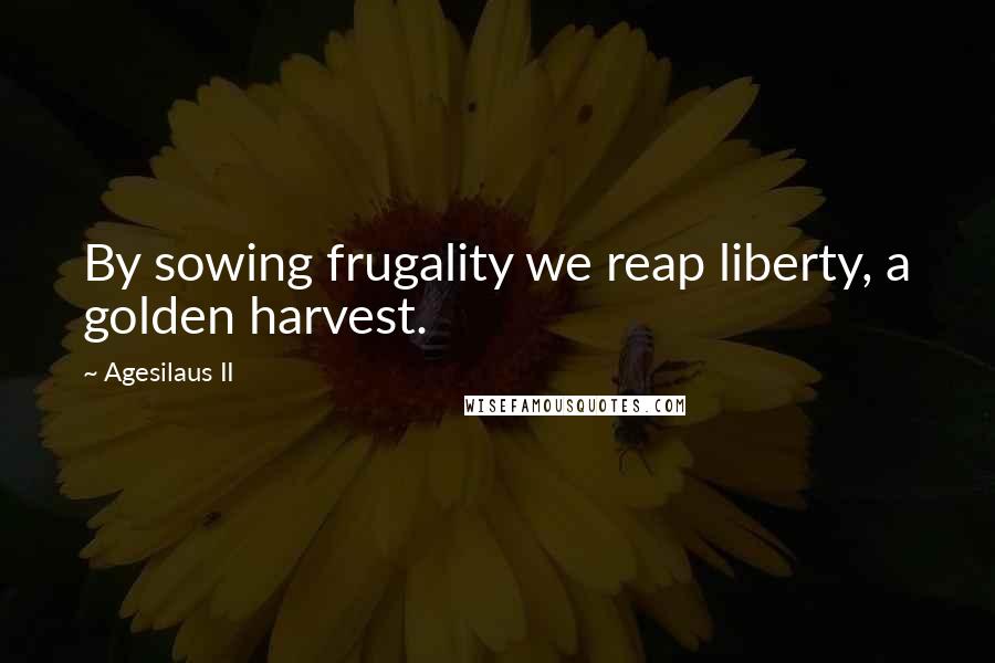 Agesilaus II Quotes: By sowing frugality we reap liberty, a golden harvest.
