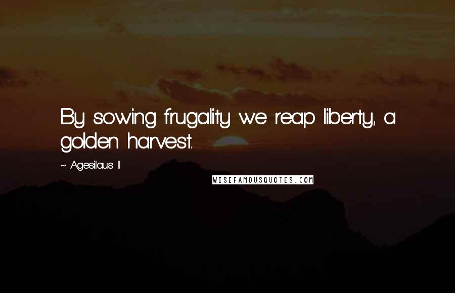 Agesilaus II Quotes: By sowing frugality we reap liberty, a golden harvest.