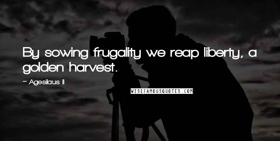 Agesilaus II Quotes: By sowing frugality we reap liberty, a golden harvest.