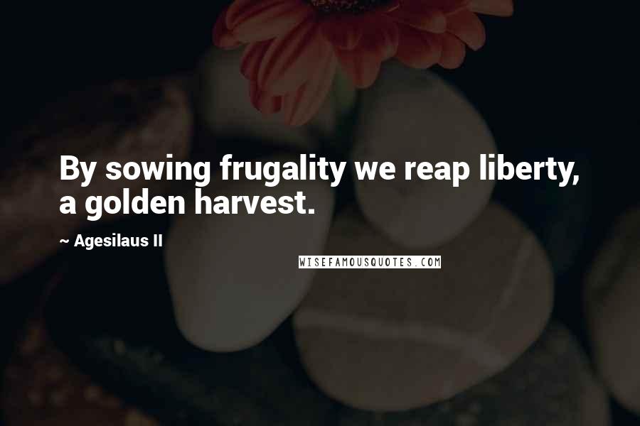 Agesilaus II Quotes: By sowing frugality we reap liberty, a golden harvest.
