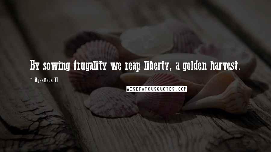 Agesilaus II Quotes: By sowing frugality we reap liberty, a golden harvest.