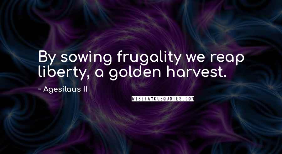 Agesilaus II Quotes: By sowing frugality we reap liberty, a golden harvest.