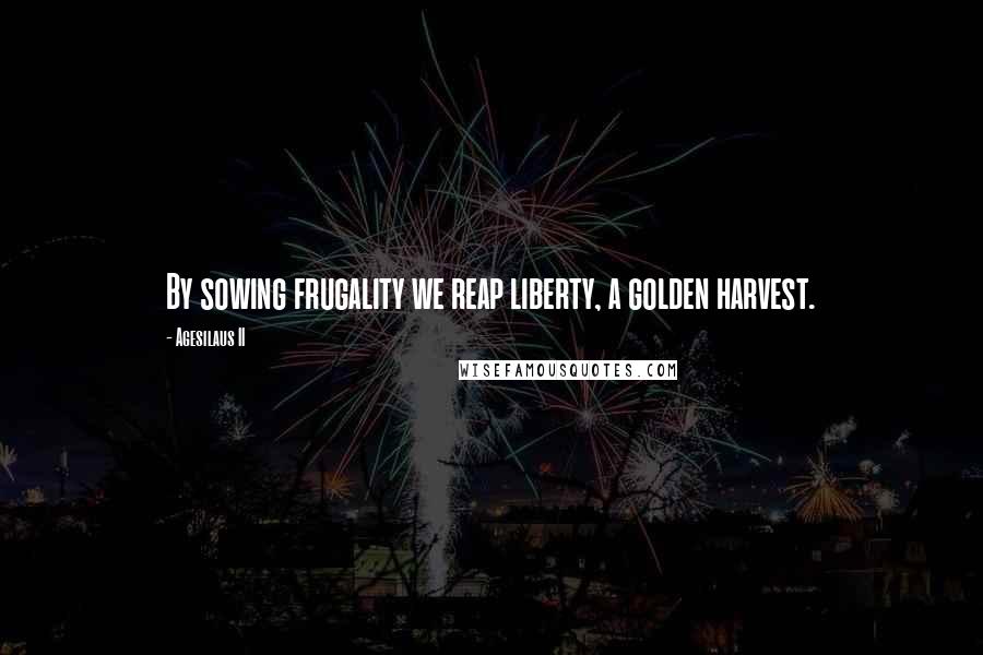 Agesilaus II Quotes: By sowing frugality we reap liberty, a golden harvest.