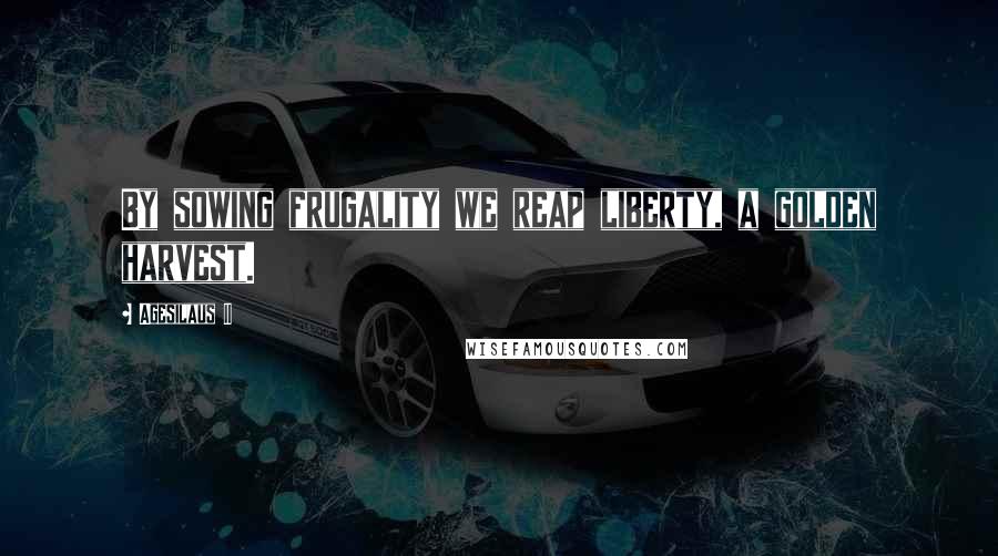 Agesilaus II Quotes: By sowing frugality we reap liberty, a golden harvest.