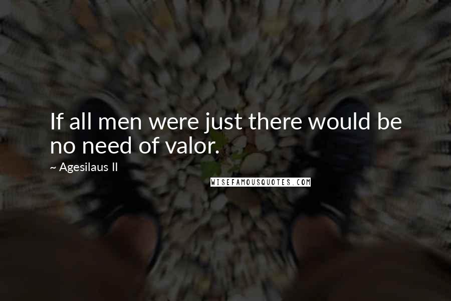 Agesilaus II Quotes: If all men were just there would be no need of valor.