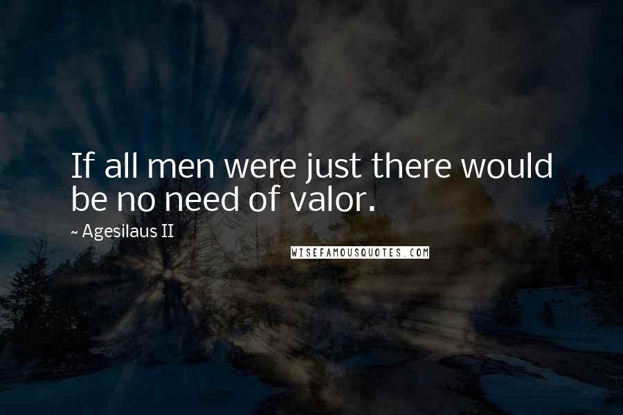 Agesilaus II Quotes: If all men were just there would be no need of valor.