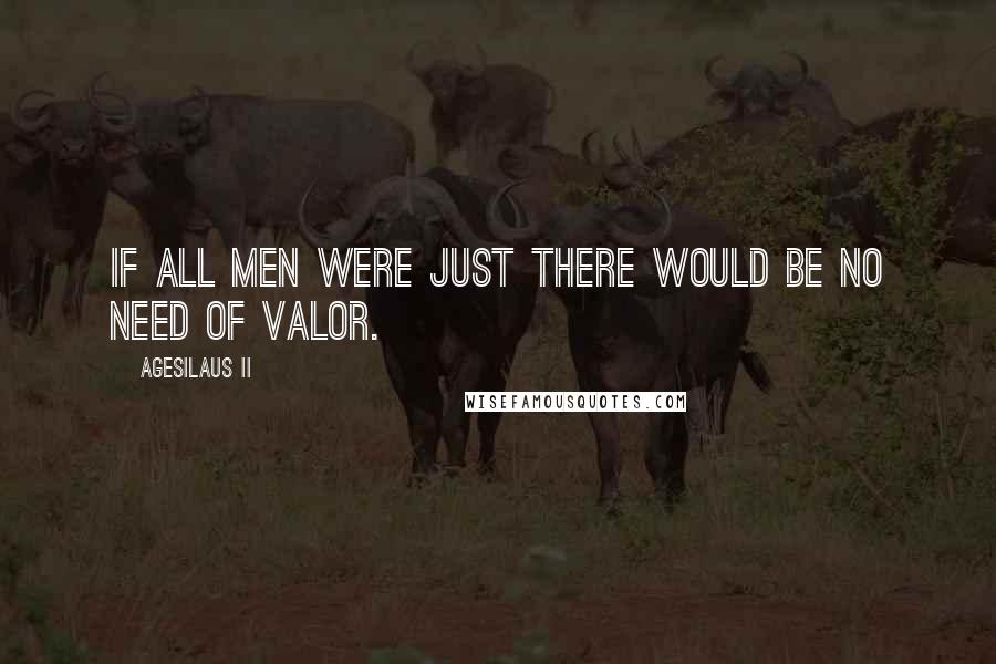 Agesilaus II Quotes: If all men were just there would be no need of valor.