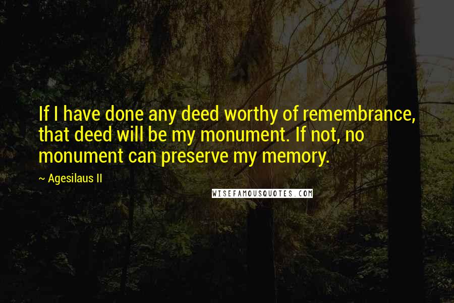 Agesilaus II Quotes: If I have done any deed worthy of remembrance, that deed will be my monument. If not, no monument can preserve my memory.