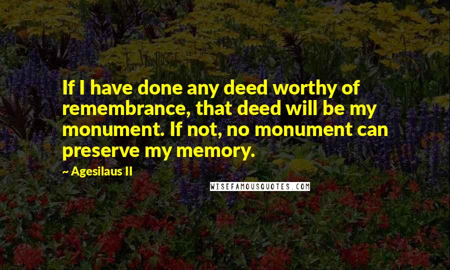 Agesilaus II Quotes: If I have done any deed worthy of remembrance, that deed will be my monument. If not, no monument can preserve my memory.