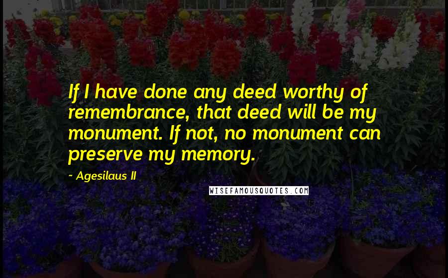 Agesilaus II Quotes: If I have done any deed worthy of remembrance, that deed will be my monument. If not, no monument can preserve my memory.