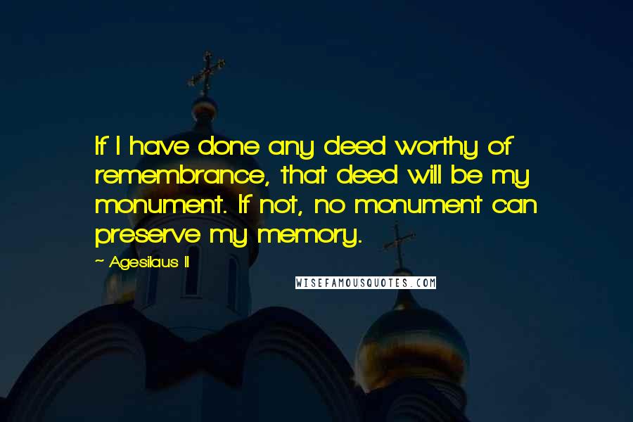Agesilaus II Quotes: If I have done any deed worthy of remembrance, that deed will be my monument. If not, no monument can preserve my memory.
