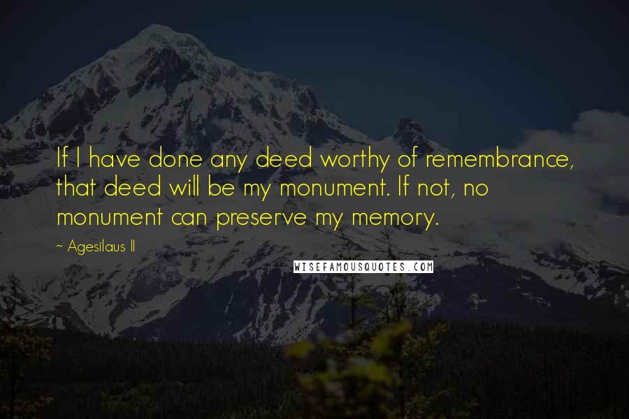 Agesilaus II Quotes: If I have done any deed worthy of remembrance, that deed will be my monument. If not, no monument can preserve my memory.