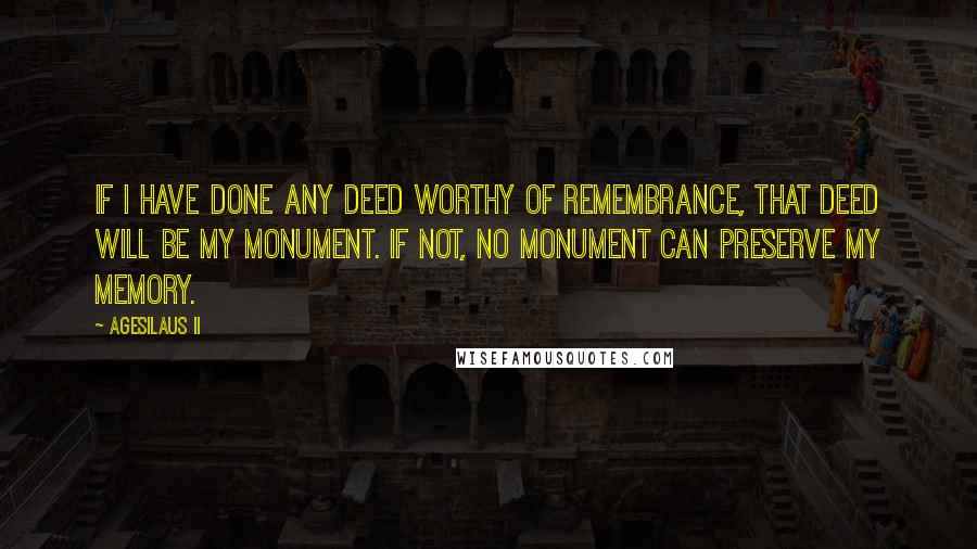 Agesilaus II Quotes: If I have done any deed worthy of remembrance, that deed will be my monument. If not, no monument can preserve my memory.