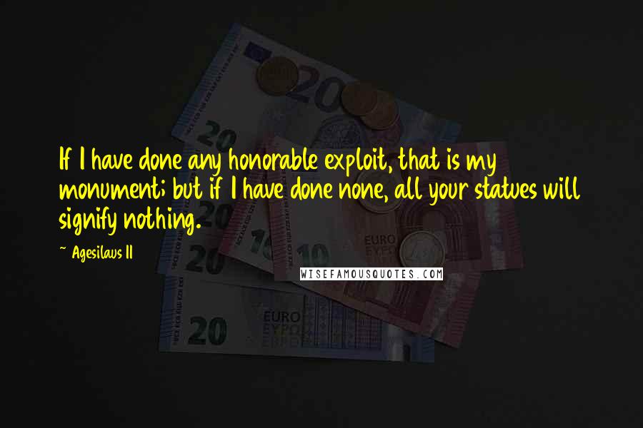 Agesilaus II Quotes: If I have done any honorable exploit, that is my monument; but if I have done none, all your statues will signify nothing.