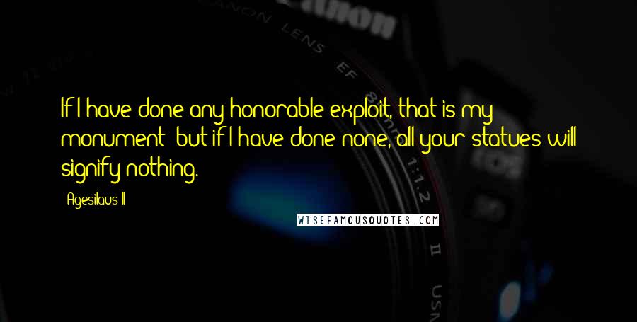 Agesilaus II Quotes: If I have done any honorable exploit, that is my monument; but if I have done none, all your statues will signify nothing.